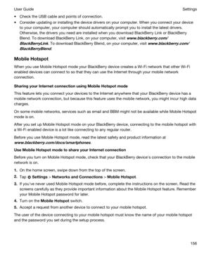 Page 156tCheck the USB cable and points of connection.
tConsider updating or installing the device drivers on your computer. When you connect your device 
to your computer, your computer should automatically prompt you to install the latest drivers. 
Otherwise, the drivers you need are installed when you download 
BlackBerry Link or BlackBerry 
Blend
. To download BlackBerry Link, on your computer, visit www.blackberry.com/
BlackBerryLink
. To download BlackBerry Blend, on your computer, visit...