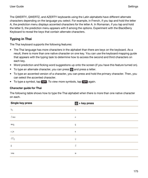 Page 175 
The QWERTY, QWERTZ, and AZERTY keyboards using the Latin alphabets have different alternate 
characters depending on the language you select. For example, in French, if you tap and hold the letter 
A, the prediction menu displays accented characters for the letter A. In Romanian, if you tap and hold 
the letter S, the prediction menu appears with 