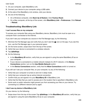 Page 2081.On your computer, open BlackBerry Link.
2.Connect your device to your computer using a USB cable.
3.At the side of the BlackBerry Link window, click your device.
4.Do one of the following:
tOn a Windows computer, click BackUpRestore. Click FactoryReset.
tOn a Mac computer, at the top of the screen, click BlackBerryLink > Preferences. Click Reload
> Reload.
Troubleshooting:BlackBerryLink
Icanhtaccessfilesonmycomputer
To access your computer files using your BlackBerry device, BlackBerry...