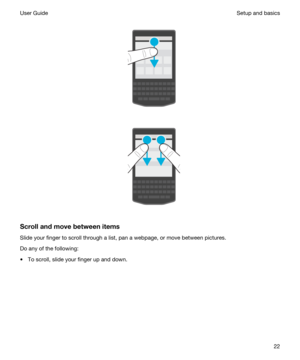 Page 22 
 
 
 
Scrollandmovebetweenitems
Slide your finger to scroll through a list, pan a webpage, or move between pictures.
Do any of the following:
tTo scroll, slide your finger up and down.
 
Setup and basicsUser Guide22 