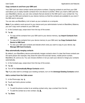 Page 228CopycontactstoandfromyourSIMcard
Your SIM card can store contact names and phone numbers. Copying contacts to and from your SIM 
card allows you to easily transfer contacts from one device to another. When you insert a SIM card into 
your 
BlackBerry device, you can view contacts that are stored on the SIM card in your contact list. You 
can copy the SIM card contacts to your device memory so that the contacts are available to you even if 
the SIM card is removed.
You can also use BlackBerry Link...