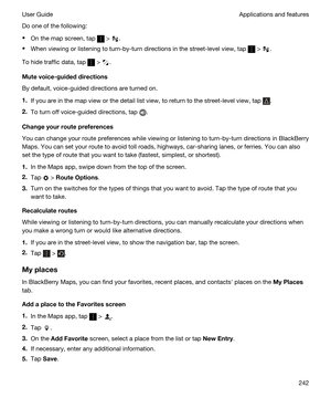 Page 242Do one of the following:
tOn the map screen, tap  > .
tWhen viewing or listening to turn-by-turn directions in the street-level view, tap  > .
To hide traffic data, tap  > .
Mutevoice-guideddirections
By default, voice-guided directions are turned on.
1.If you are in the map view or the detail list view, to return to the street-level view, tap .
2.To turn off voice-guided directions, tap .
Changeyourroutepreferences
You can change your route preferences while viewing or listening to turn-by-turn...