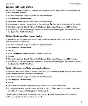 Page 48Edityournotificationprofiles
Tip:You can view descriptions of the default settings for each notification profile on the Notifications
screen, under EditProfiles.
1.On the home screen, swipe down from the top of the screen.
2.Tap Settings > Notifications.
3.Under EditProfiles, tap the profile that you want to change.
4.If necessary, to change the description of the profile, tap . Enter a short description of the profile.
5.Change the Volume, Sound, Vibrate, NotifyDuringCalls, InstantPreviews, or...