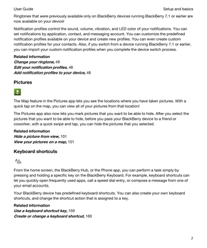 Page 7Ringtones that were previously available only on BlackBerry devices running BlackBerry 7.1 or earlier are 
now available on your device!
Notification profiles control the sound, volume, vibration, and LED color of your notifications. You can 
set notifications by application, contact, and messaging account. You can customize the predefined 
notification profiles available on your device and create new profiles. You can even create custom 
notification profiles for your contacts. Also, if you switch from...