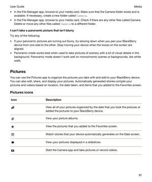 Page 97tIn the File Manager app, browse to your media card. Make sure that the Camera folder exists and is 
available. If necessary, create a new folder called 
CamHra.
tIn the File Manager app, browse to your media card. Check if there are any other files called Camera. 
Delete or move any other files called 
CamHra to a different folder.
Icanhttakeapanoramicpicturethatisnhtblurry
Try any of the following:
tIf your panoramic pictures are turning out blurry, try slowing down when you pan your BlackBerry...