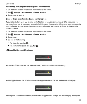 Page 130Viewbatteryandusagestatsforaspecificapporservice
1.On the home screen, swipe down from the top of the screen.
2.Tap  Settings > AppManager > DeviceMonitor.
3.Tap an app or service.
CloseordeleteappsfromtheDeviceMonitorscreen
If you notice that an open app is using a lot of battery power, device memory, or CPU resources, you can close it and end all processes associated with the app. You can also delete some apps permanently 
from the Device Monitor screen. Some apps must be installed...