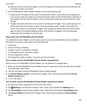 Page 193g)After you have set the point of regard on one of the options in the drop-down list, double-tap with one finger to select your choice.
7.Close the BlackBerry Screen Reader settings in one of the following ways:
tSwipe up from the bottom of the screen to minimize the screen. If your device has a trackpad, try  not to touch it when you swipe up to unlock the screen. Swipe up from the left side or right side of 
the trackpad. With the point of regard on the minimized app, double-tap with two fingers to...