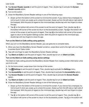 Page 1945.Tap ScreenReadersounds to set the point of regard. Then, double-tap to activate the Screen
Readersounds
 option.
6.Turn on the switch.
7.Close the BlackBerry Screen Reader settings in one of the following ways:
tSwipe up from the bottom of the screen to minimize the screen. If your device has a trackpad, try  not to touch it when you swipe up to unlock the screen. Swipe up from the left side or right side of 
the trackpad. With the point of regard on the minimized app, double-tap with two fingers...