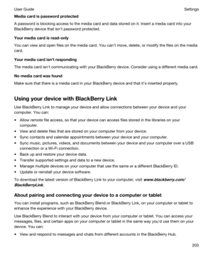 Page 203Mediacardispasswordprotected
A password is blocking access to the media card and data stored on it. Insert a media card into your 
BlackBerry device that isnht password protected.
Yourmediacardisread-only
You can view and open files on the media card. You canht move, delete, or modify the files on the media card.
Yourmediacardisnhtresponding
The media card isnht communicating with your BlackBerry device. Consider using a different media card.
Nomediacardwasfound
Make sure that there is a...