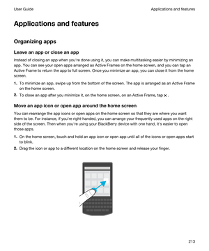 Page 213Applicationsandfeatures
Organizingapps
Leaveanapporcloseanapp
Instead of closing an app when youhre done using it, you can make multitasking easier by minimizing an 
app. You can see your open apps arranged as Active Frames on the home screen, and you can tap an 
Active Frame to return the app to full screen. Once you minimize an app, you can close it from the home 
screen.
1.To minimize an app, swipe up from the bottom of the screen. The app is arranged as an Active Frame 
on the home screen....