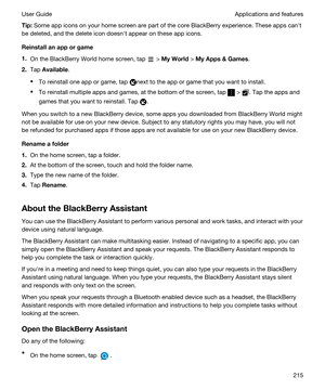 Page 215Tip:Some app icons on your home screen are part of the core BlackBerry experience. These apps canht 
be deleted, and the delete icon doesnht appear on these app icons.
Reinstallanapporgame
1.On the BlackBerry World home screen, tap  > MyWorld > MyAppsGames.
2.Tap Available.
tTo reinstall one app or game, tap next to the app or game that you want to install.
tTo reinstall multiple apps and games, at the bottom of the screen, tap  > . Tap the apps and 
games that you want to reinstall. Tap 
....