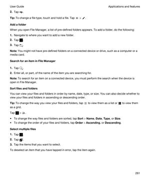 Page 2612.Tap .
Tip:To change a file type, touch and hold a file. Tap  > .
Addafolder
When you open File Manager, a list of pre-defined folders appears. To add a folder, do the following:
1.Navigate to where you want to add a new folder.
2.Tap .
3.Tap .
Note:You might not have pre-defined folders on a connected device or drive, such as a computer or a 
media card.
SearchforaniteminFileManager
1.Tap .
2.Enter all, or part, of the name of the item you are searching for.
Note:To search for an item on a...