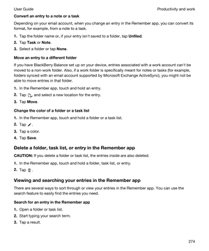 Page 274Convertanentrytoanoteoratask
Depending on your email account, when you change an entry in the Remember app, you can convert its 
format, for example, from a note to a task.
1.Tap the folder name or, if your entry isnht saved to a folder, tap Unfiled.
2.Tap Task or Note.
3.Select a folder or tap None.
Moveanentrytoadifferentfolder
If you have BlackBerry Balance set up on your device, entries associated with a work account canht be 
moved to a non-work folder. Also, if a work folder is...