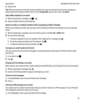 Page 703.Tap the file.
Tip:When you send an email with a picture attachment, you can reduce the size of the message by 
reducing the size of picture attachments. On the 
ImageSize screen, tap a size. Tap Send.
AddaBCCrecipienttoanemail
1.While composing a message, tap  > .
2.Type a contact name or email address.
Sendanemailorameetinginvitationwhencomposinganothermessage
When you compose an email, you can also send a meeting invitation to a recipient or send a separate 
email.
1.While composing...