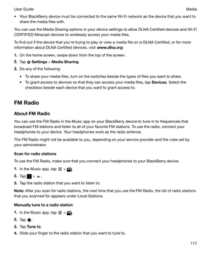 Page 117t Your BlackBerry device must be connected to the same Wi-Fi network as the device that you want toshare the media files with.
You can use the Media Sharing options in your device settings to allow DLNA Certified devices and Wi-Fi
CERTIFIED Miracast devices to wirelessly access your media files.
To find out if the device that youhre trying to play or view a media file on is DLNA Certified, or for more
information about DLNA Certified devices, visit 
www.dlna.org.
1. On the home screen, swipe down from...