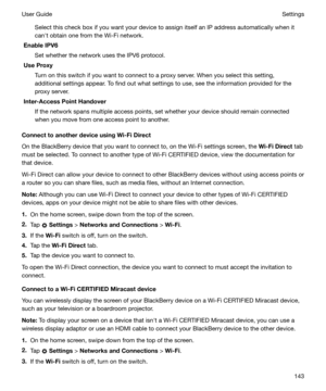 Page 143Select this check box if you want your device to assign itself an IP address automatically when it
canht obtain one from the Wi-Fi network.
EnableIPV6
Set whether the network uses the IPV6 protocol.
UseProxy
Turn on this switch if you want to connect to a proxy server. When you select this setting,
additional settings appear. To find out what settings to use, see the information provided for the
proxy server.
Inter-AccessPointHandover
If the network spans multiple access points, set whether your...