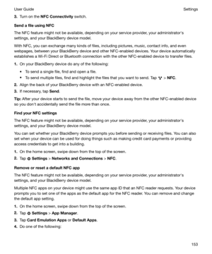 Page 1533.Turn on the  NFCConnectivity  switch.
SendafileusingNFC
The NFC feature might not be available, depending on your service provider, your administratorhs
settings, and your BlackBerry device model.
With NFC, you can exchange many kinds of files, including pictures, music, contact info, and even webpages, between your BlackBerry device and other NFC-enabled devices. Your device automatically
establishes a Wi-Fi Direct or Bluetooth connection with the other NFC-enabled device to transfer files.
1. On...