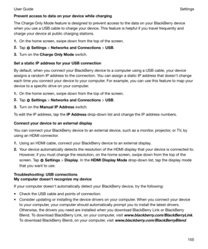 Page 155Preventaccesstodataonyourdevicewhilecharging
The Charge Only Mode feature is designed to prevent access to the data on your BlackBerry device when you use a USB cable to charge your device. This feature is helpful if you travel frequently andcharge your device at public charging stations.
1. On the home screen, swipe down from the top of the screen.
2. Tap 
 Settings  > NetworksandConnections  > USB .
3. Turn on the  ChargeOnlyMode  switch.
SetastaticIPaddressforyourUSBconnection By...