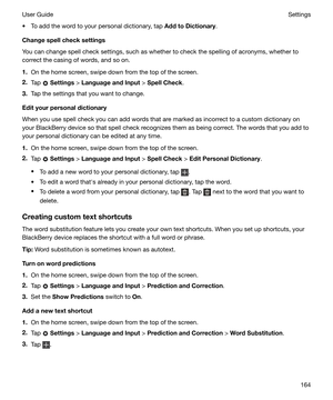 Page 164t To add the word to your personal dictionary, tap AddtoDictionary.
Changespellchecksettings
You can change spell check settings, such as whether to check the spelling of acronyms, whether to correct the casing of words, and so on.
1. On the home screen, swipe down from the top of the screen.
2. Tap 
 Settings  > LanguageandInput  > SpellCheck .
3. Tap the settings that you want to change.
Edityourpersonaldictionary
When you use spell check you can add words that are marked as incorrect to a...