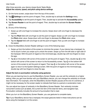 Page 188After three seconds, your device closes Quick Tasks Mode.
Adjustthevolume,speed,andpitchusingdevicesettings
1. On the home screen, swipe down from the top of the screen.
2. Tap 
 Settings  to set the point of regard. Then, double-tap to activate the  Settings menu.
3. Tap  Accessibility  to set the point of regard. Then, double-tap to activate the  Accessibility option.
4. Tap  ScreenReader  to set the point of regard. Then, double-tap to activate the  ScreenReader
option.
5. Do any of the...