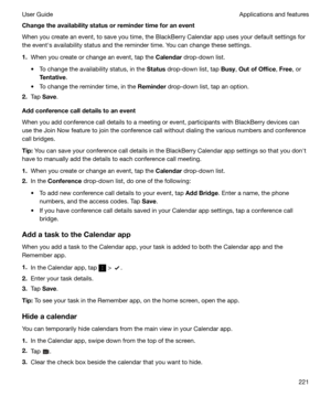 Page 221ChangetheavailabilitystatusorremindertimeforaneventWhen you create an event, to save you time, the BlackBerry Calendar app uses your default settings for
the evenths availability status and the reminder time. You can change these settings.
1. When you create or change an event, tap the  Calendar drop-down list.
t To change the availability status, in the  Status drop-down list, tap  Busy, OutofOffice , Free , or
Tentative .
t To change the reminder time, in the  Reminder drop-down list, tap an...