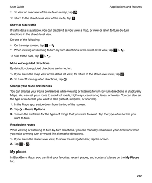 Page 242tTo view an overview of the route on a map, tap .
To return to the street-level view of the route, tap 
.
Showorhidetraffic
If traffic data is available, you can display it as you view a map, or view or listen to turn-by-turn
directions in the street-level view.
Do one of the following:
t On the map screen, tap 
 > .
t When viewing or listening to turn-by-turn directions in the street-level view, tap 
 > .
To hide traffic data, tap 
 > .
Mutevoice-guideddirections
By default, voice-guided directions...