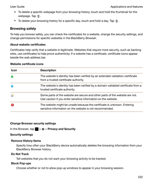 Page 252t To delete a specific webpage from your browsing history, touch and hold the thumbnail for thewebpage. Tap 
.
t To delete your browsing history for a specific day, touch and hold a day. Tap 
.
Browsingsafely To help you browse safely, you can check the certificates for a website, change the security settings, and
change permissions for specific websites in the BlackBerry Browser.
Aboutwebsitecertificates
Certificates help verify that a website is legitimate. Websites that require more security, such...