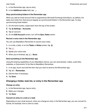 Page 2711.In the Remember app, tap an entry.
2. In the  Additionalnotes  field, tap 
.
StopsynchronizingfoldersintheRememberapp
When you add an email account that is supported by Microsoft Exchange ActiveSync, by default, the tasks and notes from that account appear as synchronized folders in the Remember app. To stop
synchronizing these folders:
1. On the home screen, swipe down from the top of the screen.
2. Tap 
 Settings  > Accounts .
3. Tap an account.
4. On the  EditAccount  screen, turn off the...