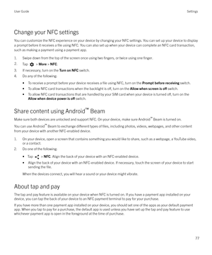 Page 77Change your NFC settings
You can customize the NFC experience on your device by changing your NFC settings. You can set up your device to display
a prompt before it receives a 
file using NFC. You can also set up when your device can complete an NFC card transaction,
such as making a payment using a payment app.
1. Swipe down from the top of the screen once using two 
fingers, or twice using one finger.
2.Tap  >  More  > NFC .
3. If necessary, turn on the  Turn on NFC switch.
4. Do any of the following:
