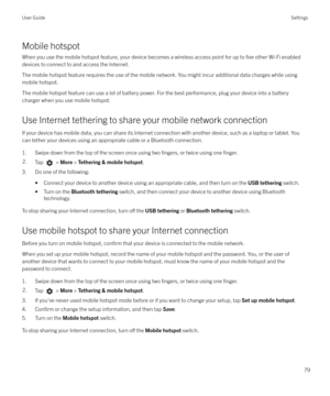 Page 79Mobile hotspot
When you use the mobile hotspot feature, your device becomes a wireless access point for up to 
five other Wi-Fi enabled
devices to connect to and access the Internet.
The mobile hotspot feature requires the use of the mobile network. You might incur additional data charges while using
mobile hotspot.
The mobile hotspot feature can use a lot of battery power. For the best performance, plug your device into a battery
charger when you use mobile hotspot.
Use Internet tethering to share your...