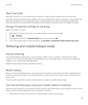 Page 39About tap & payWhen NFC is turned on, you can tap the back of your device to an NFC payment terminal to pay for your purchase.If you have more than one payment app installed on your device, when you tap to pay for a purchase, you pay using the app that is set as the default. You can change which app is used as the default. If you want to use another payment app for
some transactions, you can set the tap and pay feature to use the payment app that is open in the foreground instead.
Change the payment...