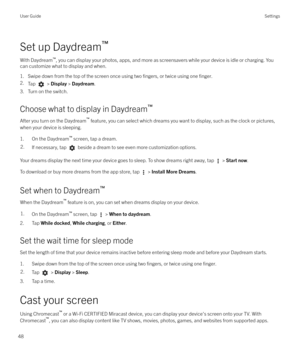 Page 48Set up Daydream`
With Daydream `
, you can display your photos, apps, and more as screensavers while your device is idle or charging. You
can customize what to display and when.
1. Swipe down from the top of the screen once using two 
fingers, or twice using one finger.
2. Tap  > Display  > Daydream .
3. Turn on the switch.
Choose what to display in Daydream `
After you turn on the Daydream `
 feature, you can select which dreams you want to display, such as the clock or pictures,
when your device is...