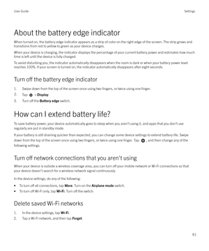 Page 61About the battery edge indicatorWhen turned on, the battery edge indicator appears as a strip of color on the right edge of the screen. The strip grows andtransitions from red to yellow to green as your device charges.
When your device is charging, the indicator displays the percentage of your current battery power and estimates how muchtime is left until the device is fully charged.
To avoid disturbing you, the indicator automatically disappears when the room is dark or when your battery power level...