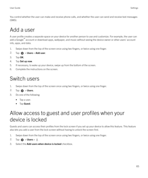 Page 65You control whether the user can make and receive phone calls, and whether the user can send and receive text messages(SMS).
Add a user
A user 
profile creates a separate space on your device for another person to use and customize. For example, the user can
add a Google `
 account or download apps, wallpaper, and music without seeing the device owner or other users