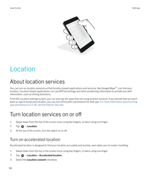 Page 68 Location
About location services
You can turn on location services so that location-based applications and services, like Google Maps `
, can 
find your
location. Location-based applications can use GPS technology and other positioning information to provide you with information, such as driving directions.
From the Location settings screen, you can also see the apps that are using location services. If you decide that you don