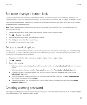 Page 79Set up or change a screen lockLocking your device can help prevent your device from sending accidental messages or pocket dialing. Before you can
unlock your device and access the data on your device, you must enter your password, PIN, or pattern, or swipe the screen.
If you use your device for work, depending on the rules set up by your administrator, you might not be able to use a pattern or swipe gesture to unlock your device.
Note:  Using a swipe gesture to unlock your screen is not a secure way to...