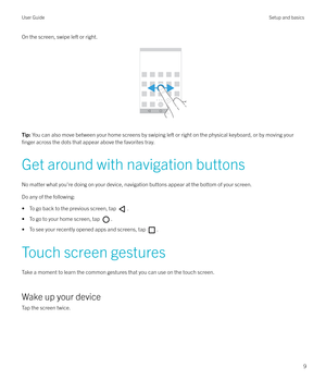 Page 9On the screen, swipe left or right.
 
 
Tip:  You can also move between your home screens by swiping left or right on the physical keyboard, or by moving your
finger across the dots that appear above the favorites tray.
Get around with navigation buttons
No matter what you