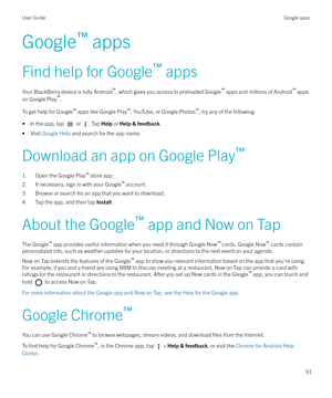 Page 91Google`
 apps
Find help for Google `
 apps
Your BlackBerry device is fully Android `
, which gives you access to preloaded Google `
 apps and millions of Android `
 apps
on Google Play `
.
To get help for Google `
 apps like Google Play `
, YouTube, or Google Photos `
, try any of the following:
