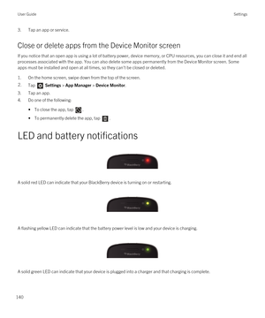 Page 1403.Tap an app or service.
Close or delete apps from the Device Monitor screen
If you notice that an open app is using a lot of battery power, device memory, or CPU resources, you can close it and end all 
processes associated with the app. You can also delete some apps permanently from the Device Monitor screen. Some  apps must be installed and open at all times, so they can