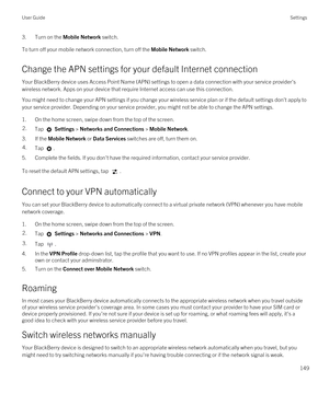 Page 1493.Turn on the Mobile Network switch.
To turn off your mobile network connection, turn off the Mobile Network switch.
Change the APN settings for your default Internet connection
Your BlackBerry device uses Access Point Name (APN) settings to open a data connection with your service provider