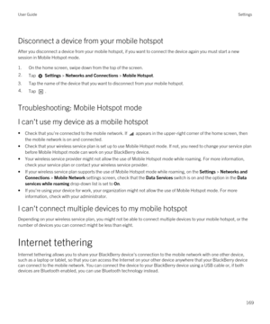 Page 169Disconnect a device from your mobile hotspot
After you disconnect a device from your mobile hotspot, if you want to connect the device again you must start a new session in Mobile Hotspot mode.
1.On the home screen, swipe down from the top of the screen.
2.Tap  Settings > Networks and Connections > Mobile Hotspot.
3.Tap the name of the device that you want to disconnect from your mobile hotspot.
4.Tap .
Troubleshooting: Mobile Hotspot mode
I can