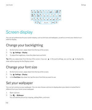 Page 192 
Screen display
You can set preferences for your screen display, such as font size and wallpaper, as well as connect your device to an external display.
Change your backlighting
1.On the home screen, swipe down from the top of the screen.
2.Tap  Settings > Display.
3.To adjust the brightness, move the slider back and forth.
Tip: After you swipe down from the top of the screen, if you see  in the quick settings, you can tap  to display the 
slider without going into the Display screen.
Change your font...