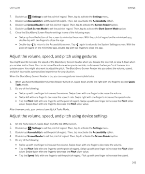 Page 2012.Double-tap  Settings to set the point of regard. Then, tap to activate the Settings menu. 
3.Double-tap Accessibility to set the point of regard. Then, tap to activate the Accessibility option.
4.Double-tap Screen Reader to set the point of regard. Then, tap to activate the Screen Reader option.
5.Double-tap Dark Screen Mode to set the point of regard. Then, tap to activate the Dark Screen Mode option.
6.Close the BlackBerry Screen Reader settings in one of the following ways:
