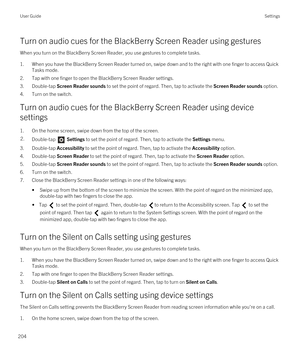 Page 204Turn on audio cues for the BlackBerry Screen Reader using gestures
When you turn on the BlackBerry Screen Reader, you use gestures to complete tasks.
1.When you have the BlackBerry Screen Reader turned on, swipe down and to the right with one finger to access Quick 
Tasks mode.
2.Tap with one finger to open the BlackBerry Screen Reader settings.
3.Double-tap Screen Reader sounds to set the point of regard. Then, tap to activate the Screen Reader sounds option.
4.Turn on the switch.
Turn on audio cues for...