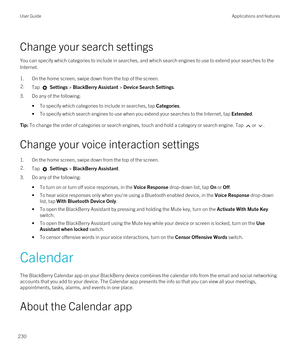 Page 230Change your search settings
You can specify which categories to include in searches, and which search engines to use to extend your searches to the 
Internet.
1.On the home screen, swipe down from the top of the screen.
2.Tap  Settings > BlackBerry Assistant > Device Search Settings.
3.Do any of the following:
