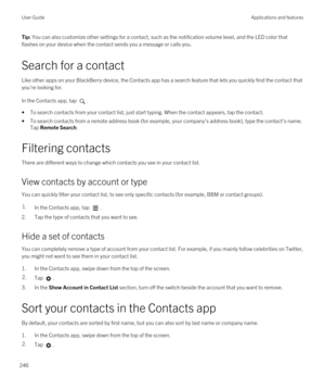 Page 246Tip: You can also customize other settings for a contact, such as the notification volume level, and the LED color that 
flashes on your device when the contact sends you a message or calls you.
Search for a contact
Like other apps on your BlackBerry device, the Contacts app has a search feature that lets you quickly find the contact that 
you