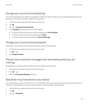 Page 65Change your visual voicemail greeting
Your voicemail greeting is the outgoing message that a caller hears before leaving a voicemail message. Depending on your 
wireless service provider, this feature might not be supported. 
1.In the Phone app, swipe down from the top of the screen.
2.Tap .3.Tap  > Change Voicemail Greeting.
4.In the Greeting drop-down list, do one of the following:
