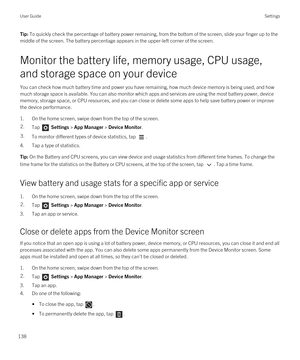 Page 138Tip: To quickly check the percentage of battery power remaining, from the bottom of the screen, slide your finger up to the 
middle of the screen. The battery percentage appears in the upper-left corner of the screen.
Monitor the battery life, memory usage, CPU usage, 
and storage space on your device
You can check how much battery time and power you have remaining, how much device memory is being used, and how  much storage space is available. You can also monitor which apps and services are using the...