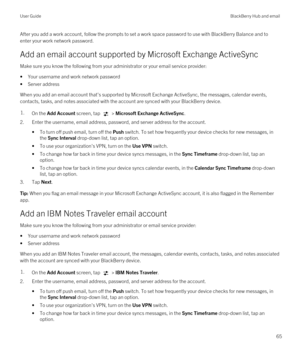 Page 65After you add a work account, follow the prompts to set a work space password to use with BlackBerry Balance and to 
enter your work network password.
Add an email account supported by Microsoft Exchange ActiveSync
Make sure you know the following from your administrator or your email service provider:
