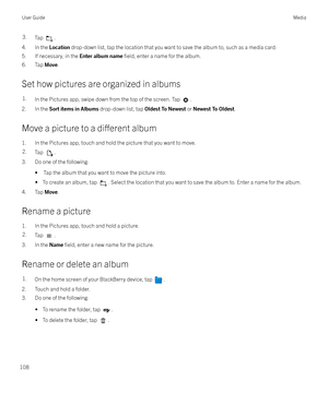 Page 1083.Tap .
4. In the Location drop-down list, tap the location that you want to save the album to, such as a media card.
5. If necessary, in the  Enter album name 
field, enter a name for the album.
6. Tap  Move.
Set how pictures are organized in albums
1.In the Pictures app, swipe down from the top of the screen. Tap .
2. In the  Sort items in Albums  drop-down list, tap Oldest To Newest or Newest To Oldest .
Move a picture to a 
di